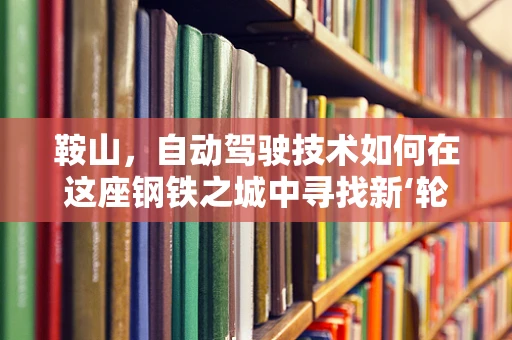 鞍山，自动驾驶技术如何在这座钢铁之城中寻找新‘轮’动力？