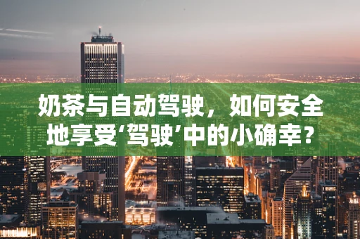 奶茶与自动驾驶，如何安全地享受‘驾驶’中的小确幸？