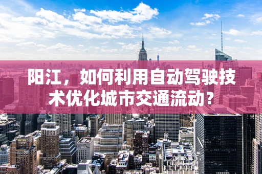 阳江，如何利用自动驾驶技术优化城市交通流动？