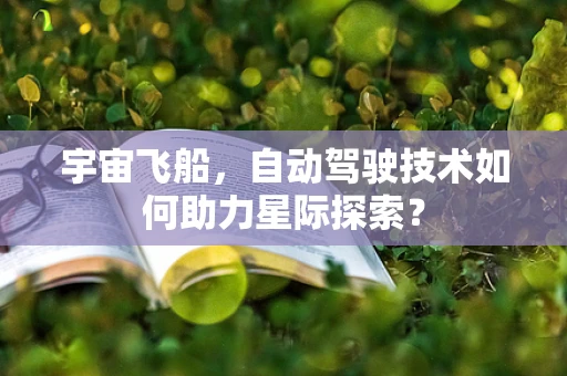 宇宙飞船，自动驾驶技术如何助力星际探索？