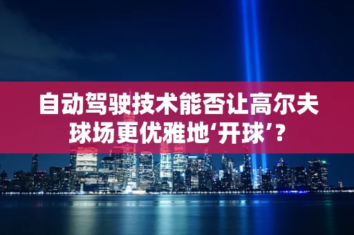 自动驾驶技术能否让高尔夫球场更优雅地‘开球’？