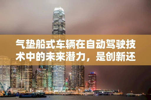气垫船式车辆在自动驾驶技术中的未来潜力，是创新还是噱头？
