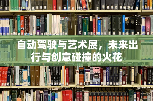 自动驾驶与艺术展，未来出行与创意碰撞的火花