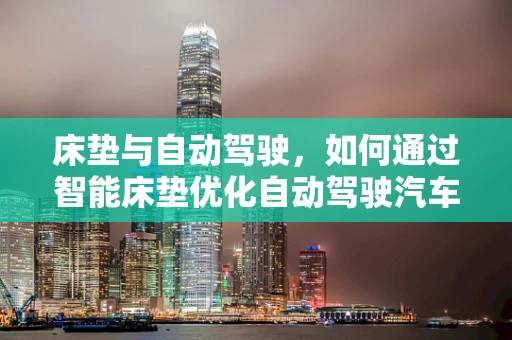 床垫与自动驾驶，如何通过智能床垫优化自动驾驶汽车的休息体验？