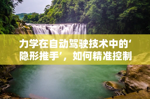 力学在自动驾驶技术中的‘隐形推手’，如何精准控制车辆动力学？