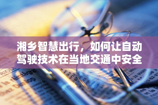 湘乡智慧出行，如何让自动驾驶技术在当地交通中安全落地？