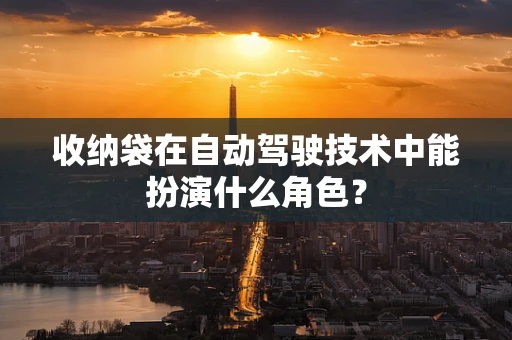 收纳袋在自动驾驶技术中能扮演什么角色？