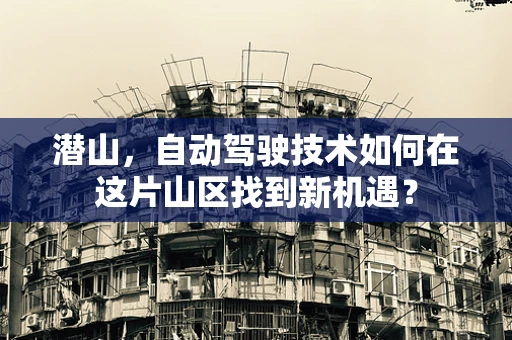 潜山，自动驾驶技术如何在这片山区找到新机遇？