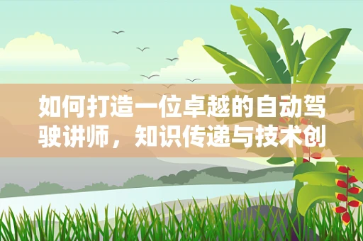 如何打造一位卓越的自动驾驶讲师，知识传递与技术创新并重？