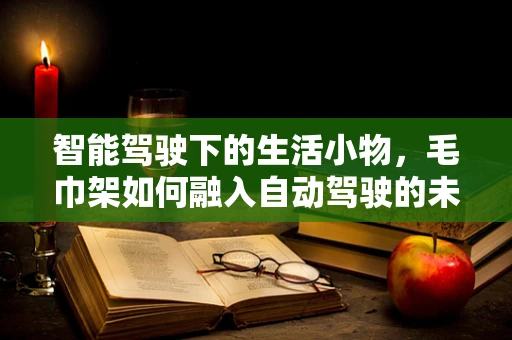 智能驾驶下的生活小物，毛巾架如何融入自动驾驶的未来？
