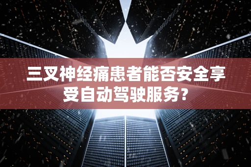 三叉神经痛患者能否安全享受自动驾驶服务？