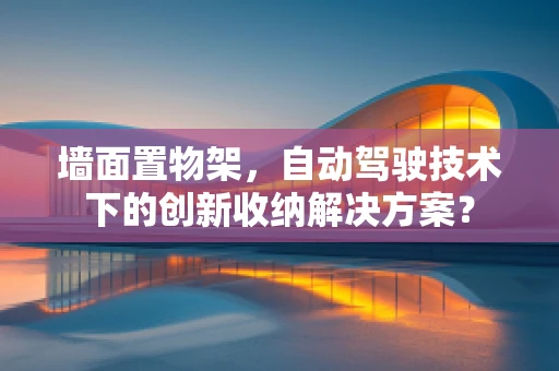 墙面置物架，自动驾驶技术下的创新收纳解决方案？