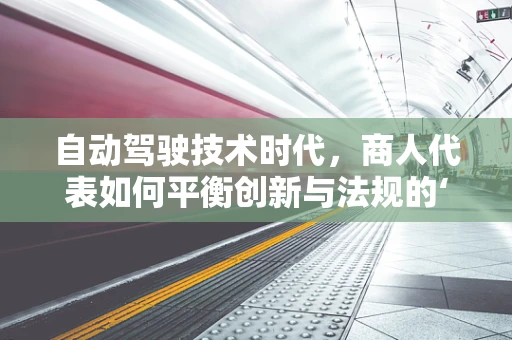 自动驾驶技术时代，商人代表如何平衡创新与法规的‘双轮驱动’？