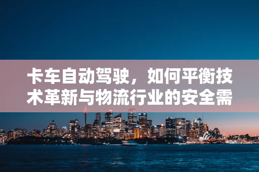 卡车自动驾驶，如何平衡技术革新与物流行业的安全需求？