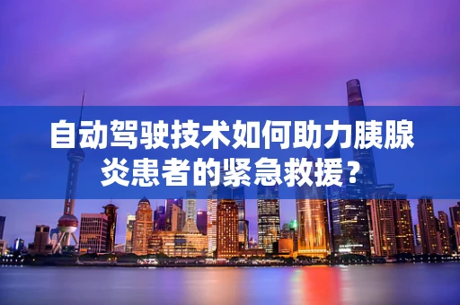 自动驾驶技术如何助力胰腺炎患者的紧急救援？