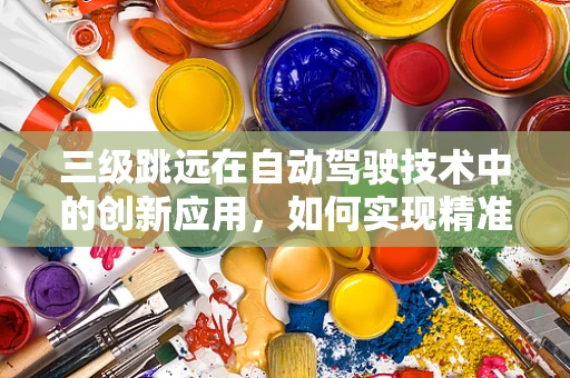 三级跳远在自动驾驶技术中的创新应用，如何实现精准落地与智能决策？
