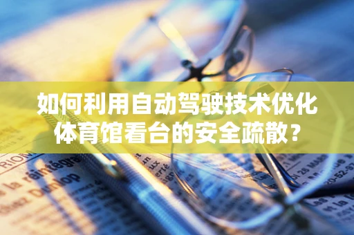 如何利用自动驾驶技术优化体育馆看台的安全疏散？