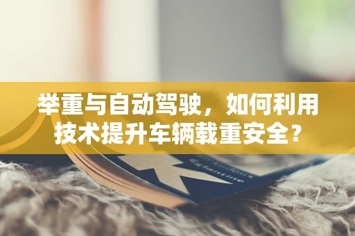 举重与自动驾驶，如何利用技术提升车辆载重安全？
