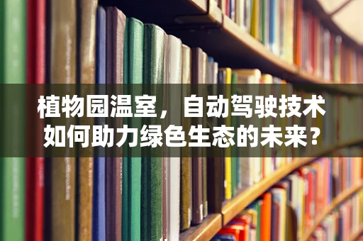 植物园温室，自动驾驶技术如何助力绿色生态的未来？