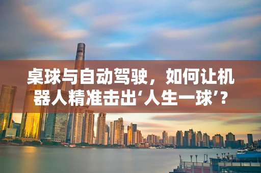 桌球与自动驾驶，如何让机器人精准击出‘人生一球’？