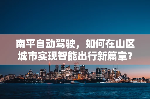 南平自动驾驶，如何在山区城市实现智能出行新篇章？