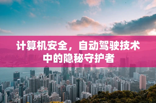 计算机安全，自动驾驶技术中的隐秘守护者