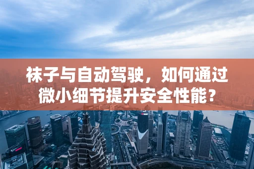袜子与自动驾驶，如何通过微小细节提升安全性能？