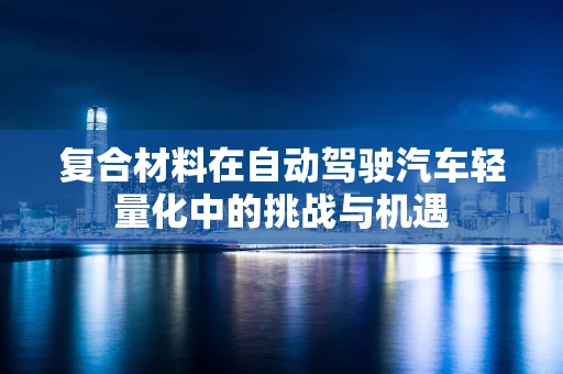 复合材料在自动驾驶汽车轻量化中的挑战与机遇
