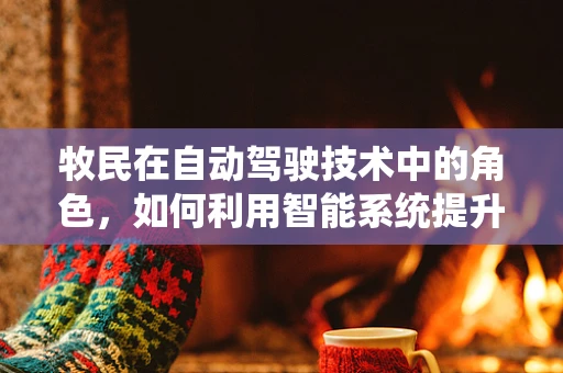 牧民在自动驾驶技术中的角色，如何利用智能系统提升牧场管理效率？