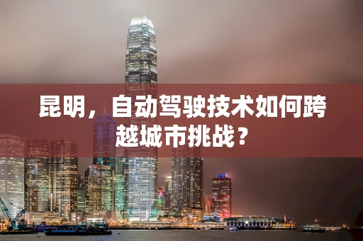 昆明，自动驾驶技术如何跨越城市挑战？