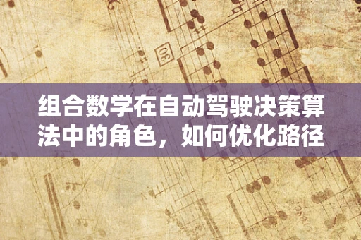 组合数学在自动驾驶决策算法中的角色，如何优化路径规划的‘艺术’？