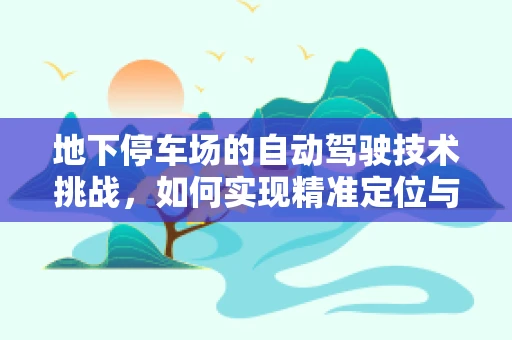 地下停车场的自动驾驶技术挑战，如何实现精准定位与避障？