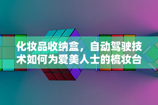 化妆品收纳盒，自动驾驶技术如何为爱美人士的梳妆台带来智能变革？