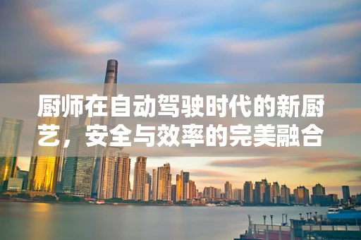 厨师在自动驾驶时代的新厨艺，安全与效率的完美融合？