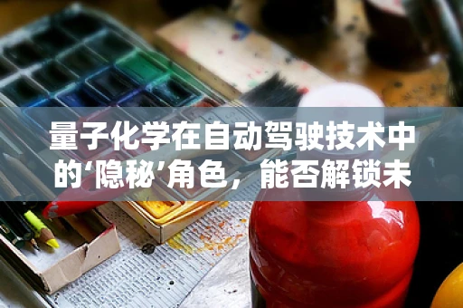 量子化学在自动驾驶技术中的‘隐秘’角色，能否解锁未来交通的‘超能力’？