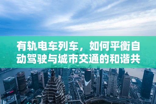 有轨电车列车，如何平衡自动驾驶与城市交通的和谐共生？