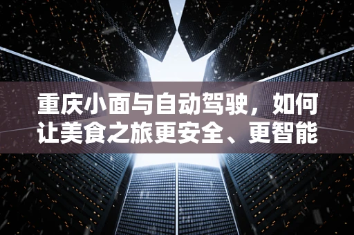 重庆小面与自动驾驶，如何让美食之旅更安全、更智能？