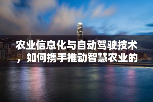 农业信息化与自动驾驶技术，如何携手推动智慧农业的未来？