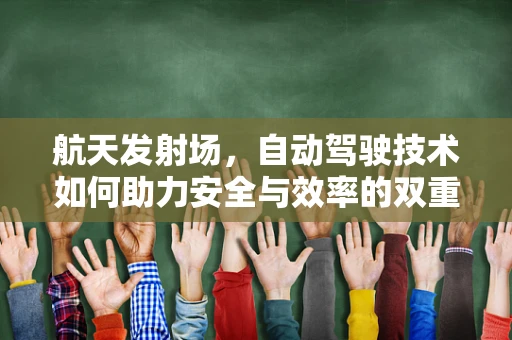 航天发射场，自动驾驶技术如何助力安全与效率的双重飞跃？