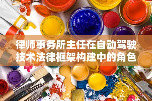 律师事务所主任在自动驾驶技术法律框架构建中的角色与挑战