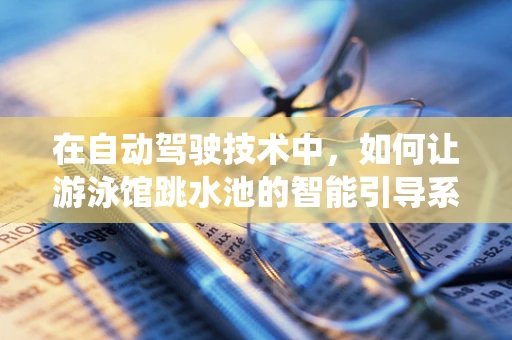 在自动驾驶技术中，如何让游泳馆跳水池的智能引导系统更安全？