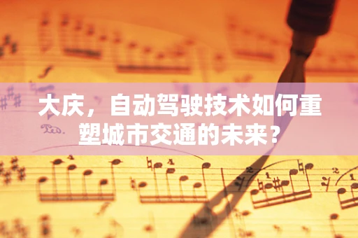 大庆，自动驾驶技术如何重塑城市交通的未来？