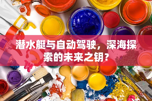 潜水艇与自动驾驶，深海探索的未来之钥？