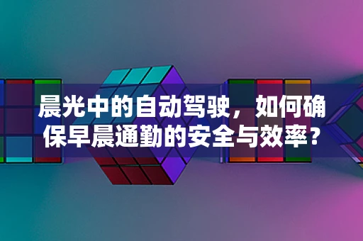 晨光中的自动驾驶，如何确保早晨通勤的安全与效率？