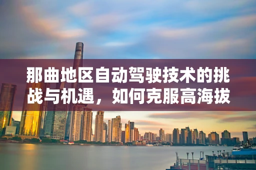 那曲地区自动驾驶技术的挑战与机遇，如何克服高海拔的特殊考验？