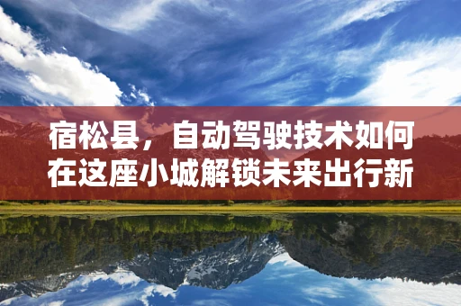 宿松县，自动驾驶技术如何在这座小城解锁未来出行新模式？