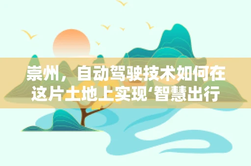 崇州，自动驾驶技术如何在这片土地上实现‘智慧出行’的飞跃？