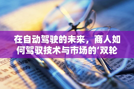 在自动驾驶的未来，商人如何驾驭技术与市场的‘双轮’？