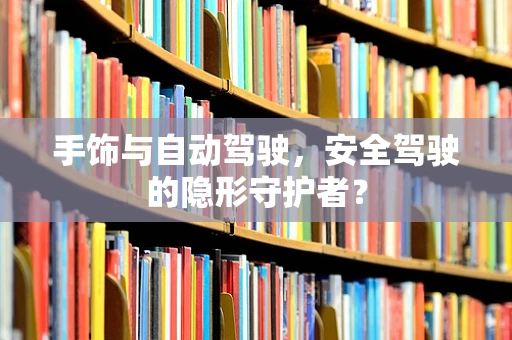 手饰与自动驾驶，安全驾驶的隐形守护者？
