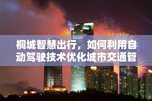桐城智慧出行，如何利用自动驾驶技术优化城市交通管理？